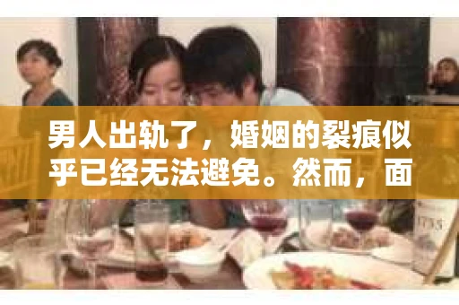 男人出轨了，婚姻的裂痕似乎已经无法避免。然而，面对这样的困境，我们是否真的无路可走？今天，就让我们一起来探讨一下，男人出轨了，我们该如何挽回他。