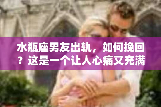 水瓶座男友出轨，如何挽回？这是一个让人心痛又充满挑战的问题。在爱情的世界里，我们总是希望找到那个对的人，但现实往往不尽如人意。今天，就让我们一起来探讨一下，当水瓶座男友出轨时，我们该如何挽回这段感情。