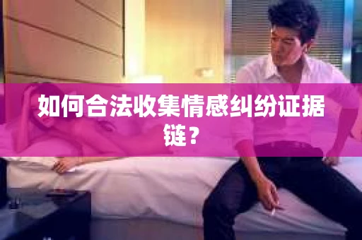 如何合法收集情感纠纷证据链？