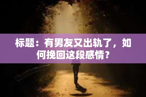 标题：有男友又出轨了，如何挽回这段感情？