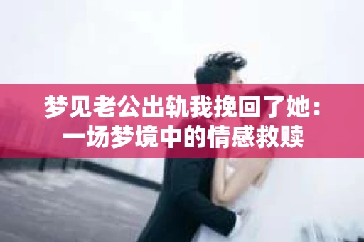 梦见老公出轨我挽回了她：一场梦境中的情感救赎