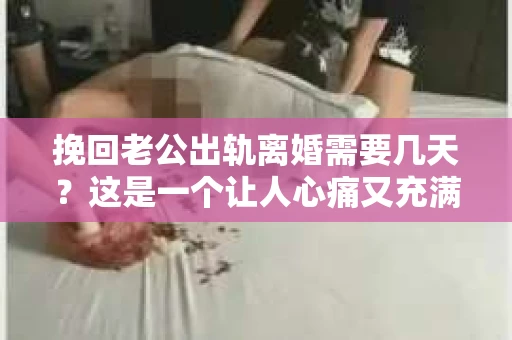 挽回老公出轨离婚需要几天？这是一个让人心痛又充满疑惑的问题。每个人的情况都是独一无二的，所以答案并不简单。在这篇文章中，我将结合实际情况，为大家分析这个问题，希望能给你一些启示。