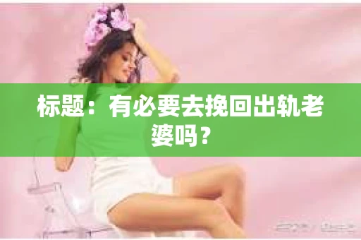 标题：有必要去挽回出轨老婆吗？