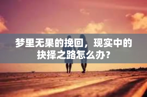 梦里无果的挽回，现实中的抉择之路怎么办？