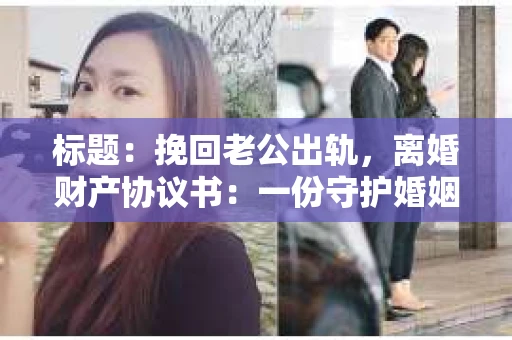 标题：挽回老公出轨，离婚财产协议书：一份守护婚姻与财产的明智选择