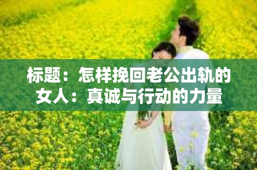 标题：怎样挽回老公出轨的女人：真诚与行动的力量