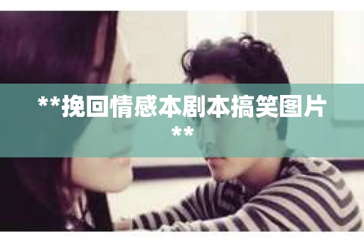 **挽回情感本剧本搞笑图片**