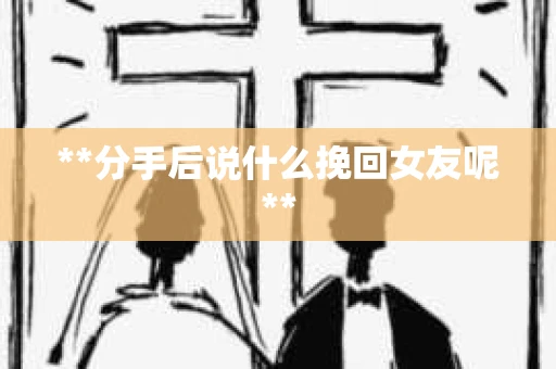 **分手后说什么挽回女友呢**