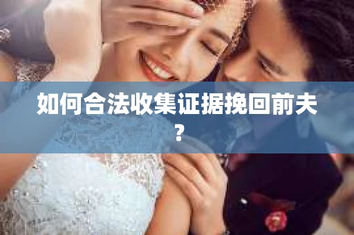 如何合法收集证据挽回前夫？