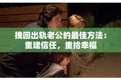 挽回出轨老公的最佳方法：重建信任，重拾幸福