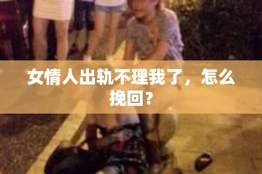女情人出轨不理我了，怎么挽回？