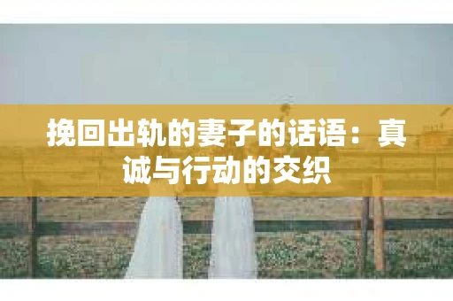 挽回出轨的妻子的话语：真诚与行动的交织