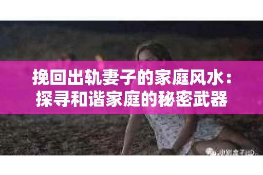 挽回出轨妻子的家庭风水：探寻和谐家庭的秘密武器