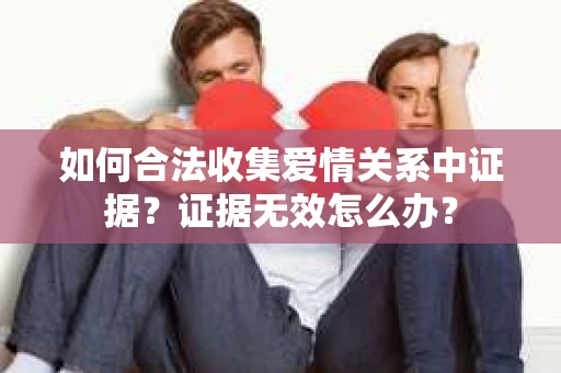 如何合法收集爱情关系中证据？证据无效怎么办？