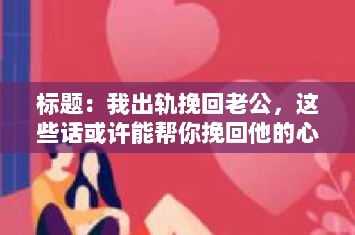 标题：我出轨挽回老公，这些话或许能帮你挽回他的心