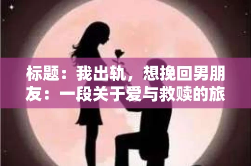 标题：我出轨，想挽回男朋友：一段关于爱与救赎的旅程