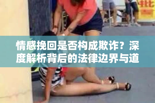 情感挽回是否构成欺诈？深度解析背后的法律边界与道德伦理