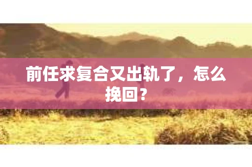 前任求复合又出轨了，怎么挽回？