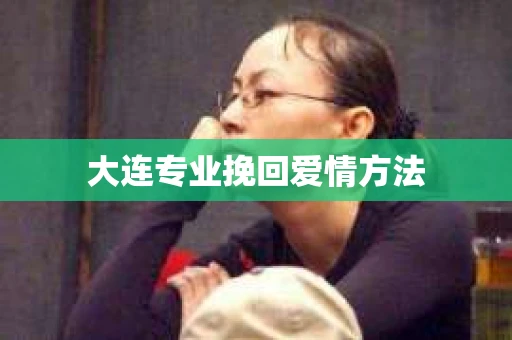 大连专业挽回爱情方法