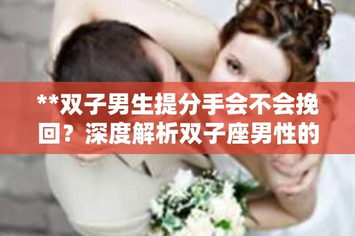 **双子男生提分手会不会挽回？深度解析双子座男性的情感决策**