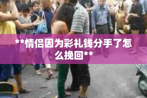 **情侣因为彩礼钱分手了怎么挽回**