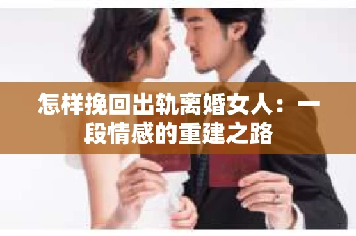 怎样挽回出轨离婚女人：一段情感的重建之路