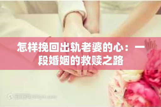 怎样挽回出轨老婆的心：一段婚姻的救赎之路