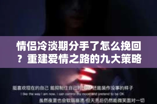 情侣冷淡期分手了怎么挽回？重建爱情之路的九大策略