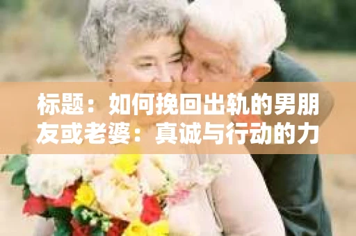 标题：如何挽回出轨的男朋友或老婆：真诚与行动的力量