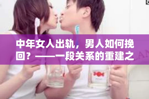 中年女人出轨，男人如何挽回？——一段关系的重建之路