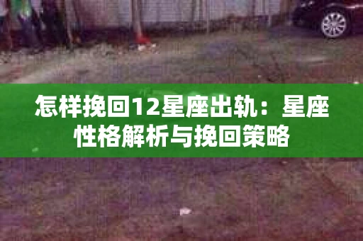 怎样挽回12星座出轨：星座性格解析与挽回策略
