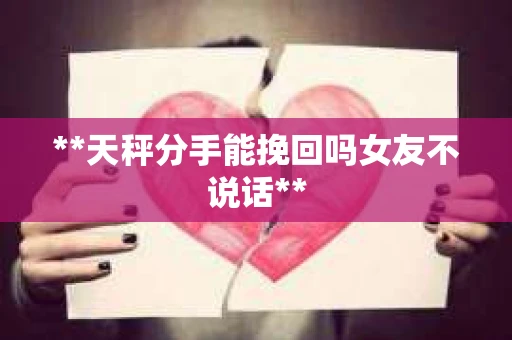 **天秤分手能挽回吗女友不说话**