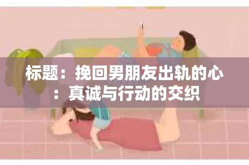 标题：挽回男朋友出轨的心：真诚与行动的交织