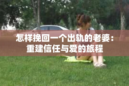 怎样挽回一个出轨的老婆：重建信任与爱的旅程