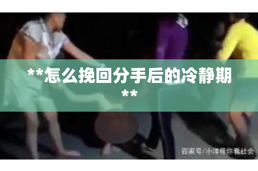 **怎么挽回分手后的冷静期**