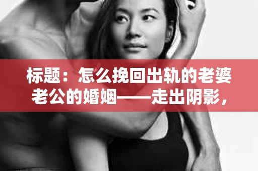 标题：怎么挽回出轨的老婆老公的婚姻——走出阴影，重建信任
