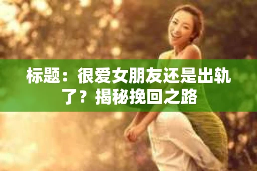 标题：很爱女朋友还是出轨了？揭秘挽回之路