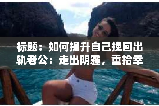 标题：如何提升自己挽回出轨老公：走出阴霾，重拾幸福