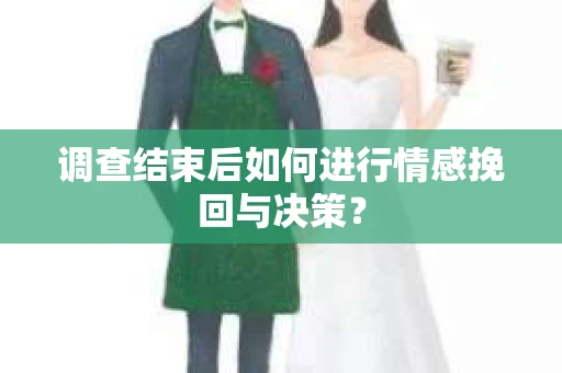 调查结束后如何进行情感挽回与决策？
