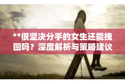 **很坚决分手的女生还能挽回吗？深度解析与策略建议**