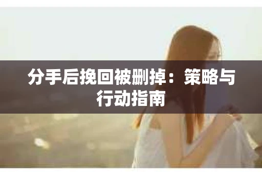 分手后挽回被删掉：策略与行动指南