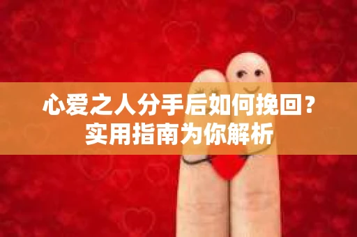心爱之人分手后如何挽回?实用指南为你解析 心爱之人分手后如何挽回?实用指南为你解析