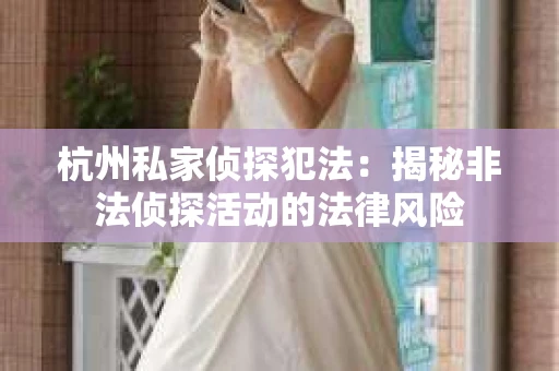 杭州私家侦探犯法：揭秘非法侦探活动的法律风险