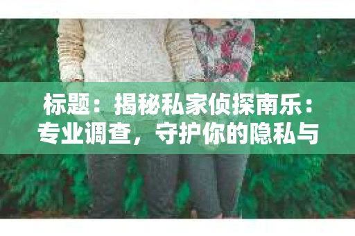 标题：揭秘私家侦探南乐：专业调查，守护你的隐私与权益