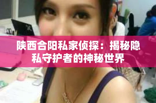 陕西合阳私家侦探：揭秘隐私守护者的神秘世界