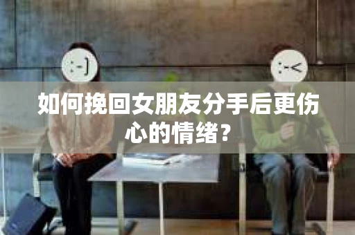 如何挽回女朋友分手后更伤心的情绪？