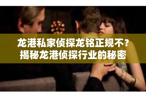 龙港私家侦探龙铭正规不？揭秘龙港侦探行业的秘密