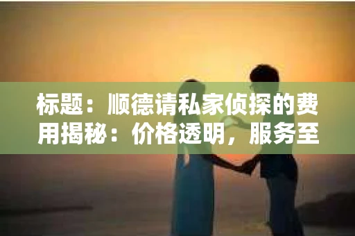 标题：顺德请私家侦探的费用揭秘：价格透明，服务至上