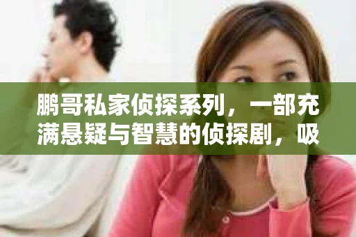 鹏哥私家侦探系列，一部充满悬疑与智慧的侦探剧，吸引了无数观众的眼球。今天，就让我带你走进这个充满神秘色彩的侦探世界，一起在线观看鹏哥私家侦探系列，感受那扣人心弦的故事情节。