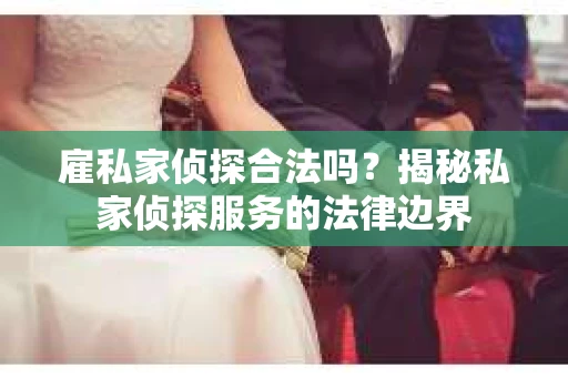 雇私家侦探合法吗？揭秘私家侦探服务的法律边界